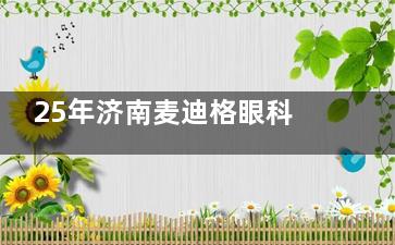 25年济南麦迪格眼科收费价目表更新上线：近视手术1.48w+|晶体植入2.9w+|OK镜3k+